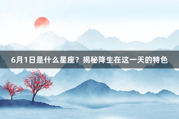 6月1日是什么星座?揭秘降生在这一天的特色