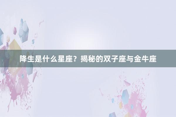 降生是什么星座?揭秘的双子座与金牛座