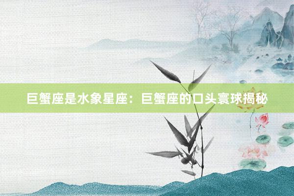 巨蟹座是水象星座:巨蟹座的口头寰球揭秘