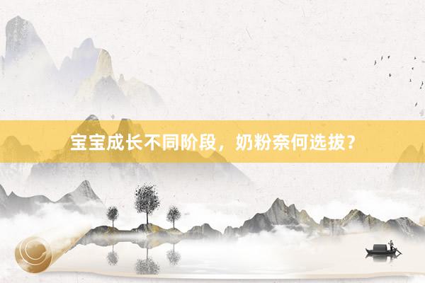 宝宝成长不同阶段,奶粉奈何选拔?