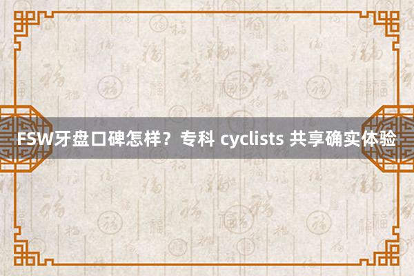 FSW牙盘口碑怎样?专科 cyclists 共享确实体验